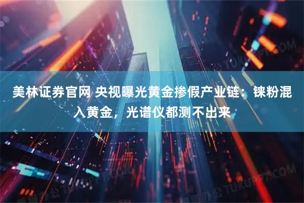 美林证券官网 央视曝光黄金掺假产业链：铼粉混入黄金，光谱仪都测不出来