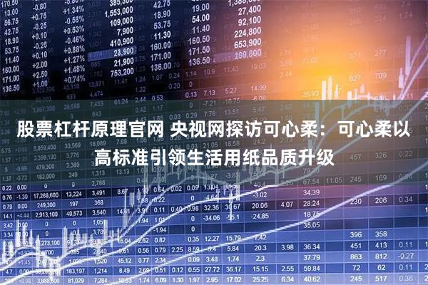 股票杠杆原理官网 央视网探访可心柔：可心柔以高标准引领生活用纸品质升级