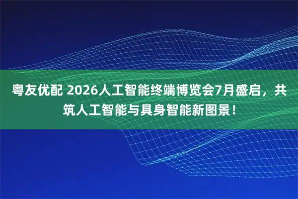 粤友优配 2026人工智能终端博览会7月盛启，共筑人工智能与具身智能新图景！