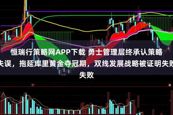 恒瑞行策略网APP下载 勇士管理层终承认策略失误，拖延库里黄金夺冠期，双线发展战略被证明失败