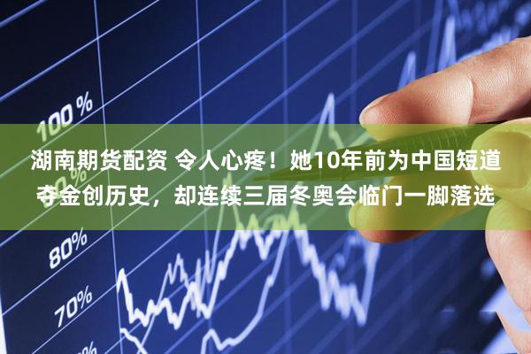 湖南期货配资 令人心疼！她10年前为中国短道夺金创历史，却连续三届冬奥会临门一脚落选