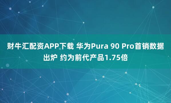 财牛汇配资APP下载 华为Pura 90 Pro首销数据出炉 约为前代产品1.75倍