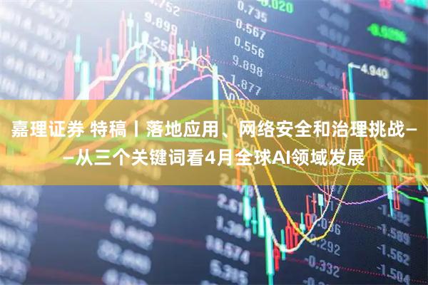 嘉理证券 特稿丨落地应用、网络安全和治理挑战——从三个关键词看4月全球AI领域发展