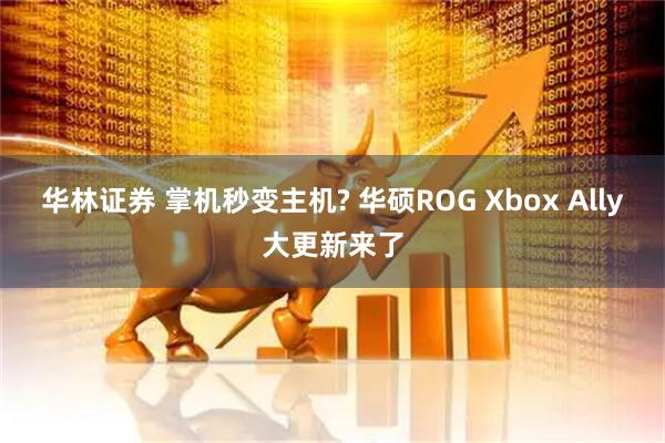 华林证券 掌机秒变主机? 华硕ROG Xbox Ally大更新来了