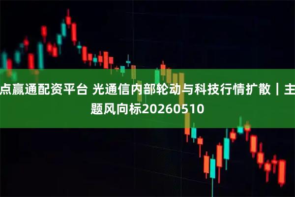 点赢通配资平台 光通信内部轮动与科技行情扩散｜主题风向标20260510