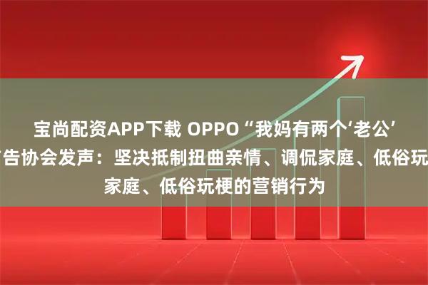 宝尚配资APP下载 OPPO“我妈有两个‘老公’”文案翻车 广告协会发声：坚决抵制扭曲亲情、调侃家庭、低俗玩梗的营销行为
